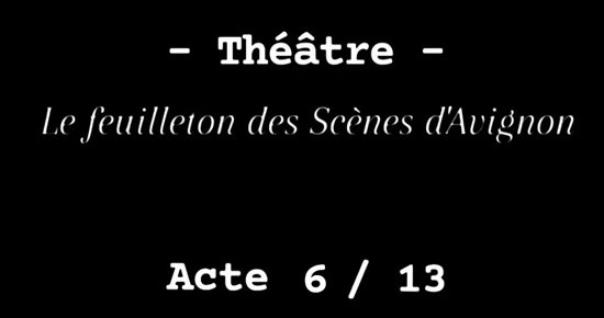 Le Feuilleton des Scènes d'Avignon Acte 6