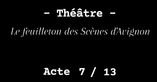 Le Feuilleton des Scènes d'Avignon Acte 7