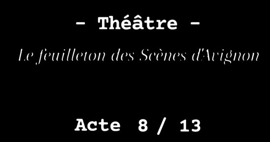 Le feuilleton des Scènes d'Avignon Acte 8