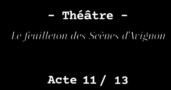 Le feuilleton des Scènes d'Avignon Acte 11