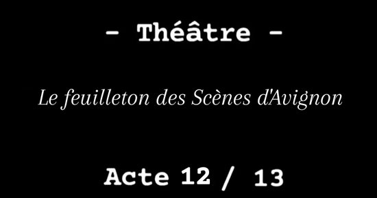 Le Feuilleton des Scènes d'Avignon Acte 12